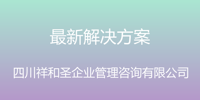 最新解决方案 - 四川祥和圣企业管理咨询有限公司