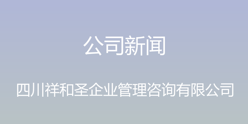 公司新闻 - 四川祥和圣企业管理咨询有限公司