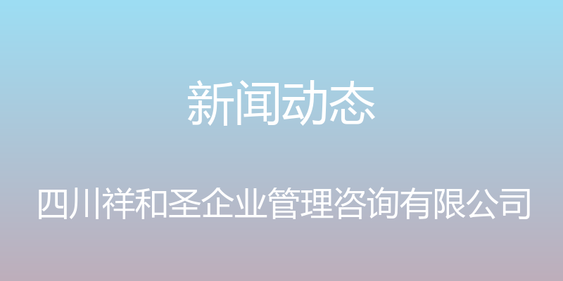 新闻动态 - 四川祥和圣企业管理咨询有限公司