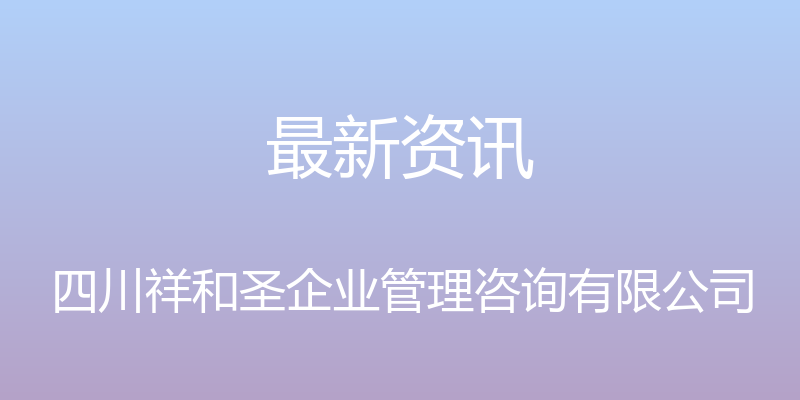 最新资讯 - 四川祥和圣企业管理咨询有限公司